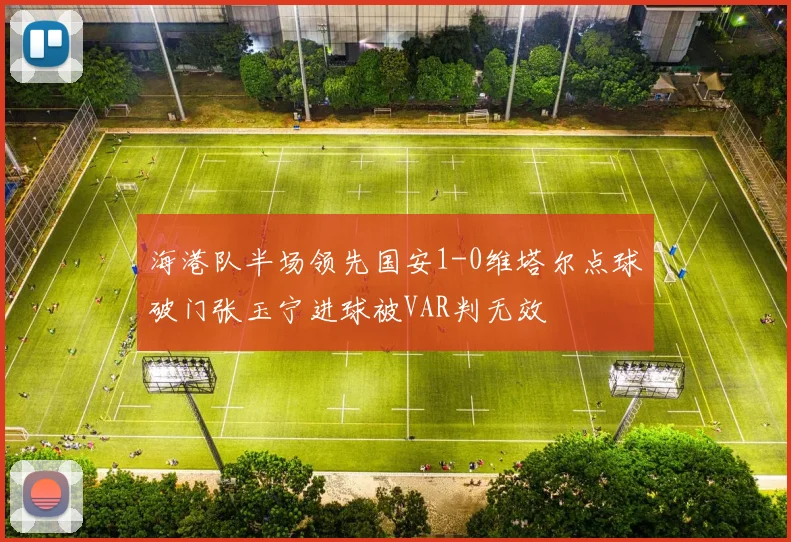 海港队半场领先国安1-0维塔尔点球破门张玉宁进球被VAR判无效